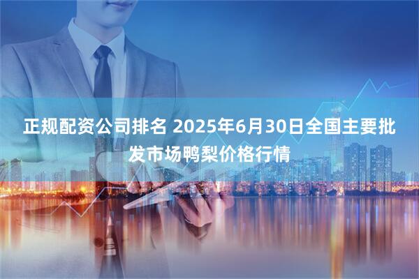 正规配资公司排名 2025年6月30日全国主要批发市场鸭梨价格行情