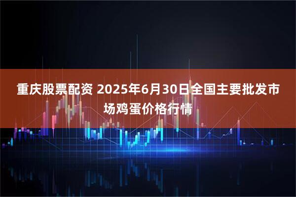 重庆股票配资 2025年6月30日全国主要批发市场鸡蛋价格行情