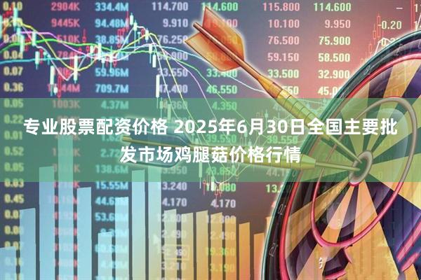 专业股票配资价格 2025年6月30日全国主要批发市场鸡腿菇价格行情