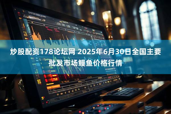 炒股配资178论坛网 2025年6月30日全国主要批发市场鳗鱼价格行情