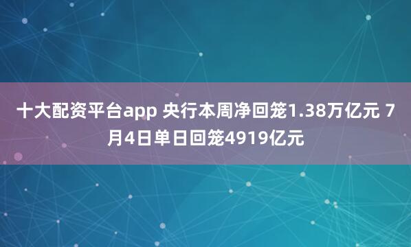 十大配资平台app 央行本周净回笼1.38万亿元 7月4日单日回笼4919亿元