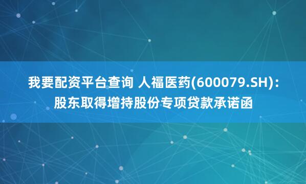 我要配资平台查询 人福医药(600079.SH)：股东取得增持股份专项贷款承诺函