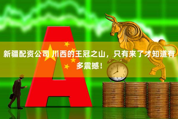 新疆配资公司 川西的王冠之山，只有来了才知道有多震撼！