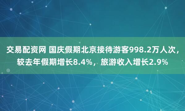 交易配资网 国庆假期北京接待游客998.2万人次，较去年假期增长8.4%，旅游收入增长2.9%