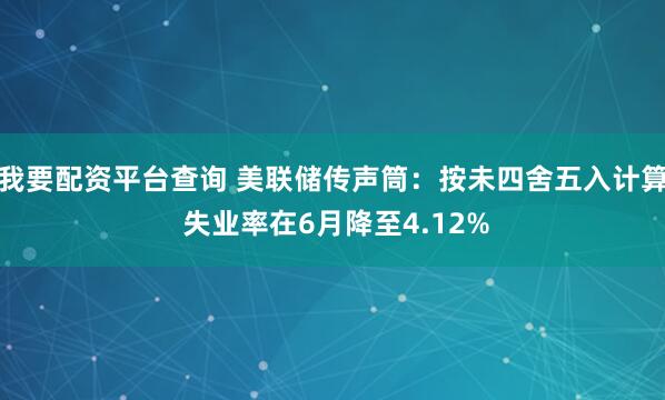 我要配资平台查询 美联储传声筒：按未四舍五入计算 失业率在6月降至4.12%