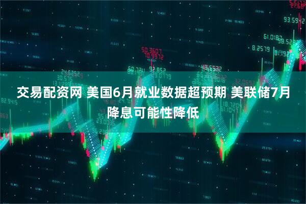交易配资网 美国6月就业数据超预期 美联储7月降息可能性降低