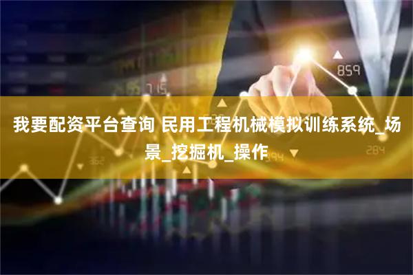 我要配资平台查询 民用工程机械模拟训练系统_场景_挖掘机_操作