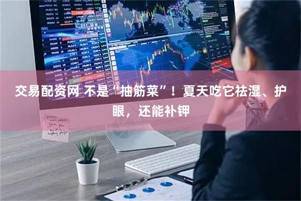 交易配资网 不是“抽筋菜”！夏天吃它祛湿、护眼，还能补钾