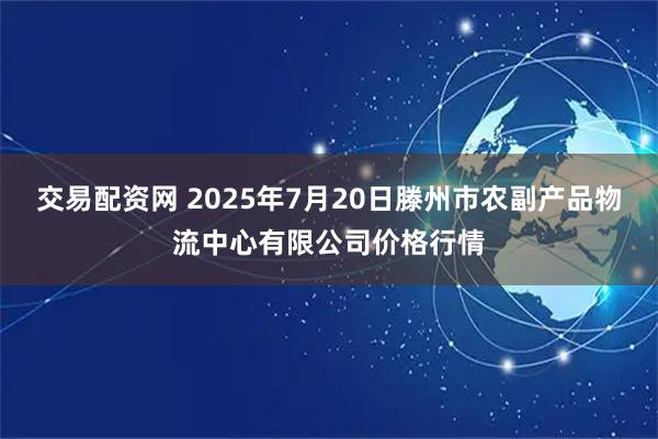 交易配资网 2025年7月20日滕州市农副产品物流中心有限公司价格行情