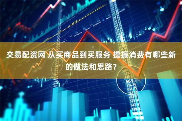 交易配资网 从买商品到买服务 提振消费有哪些新的做法和思路？