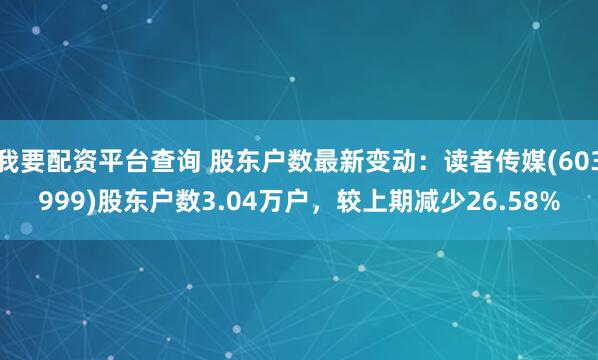 我要配资平台查询 股东户数最新变动：读者传媒(603999)股东户数3.04万户，较上期减少26.58%