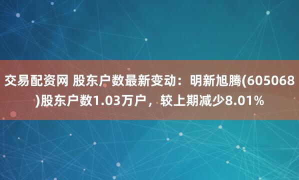 交易配资网 股东户数最新变动：明新旭腾(605068)股东户数1.03万户，较上期减少8.01%