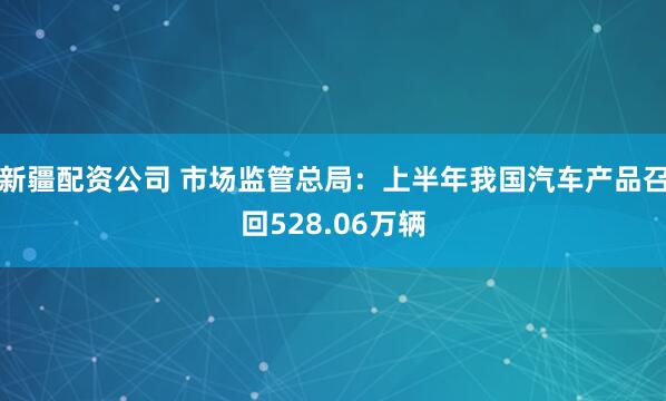 新疆配资公司 市场监管总局：上半年我国汽车产品召回528.06万辆