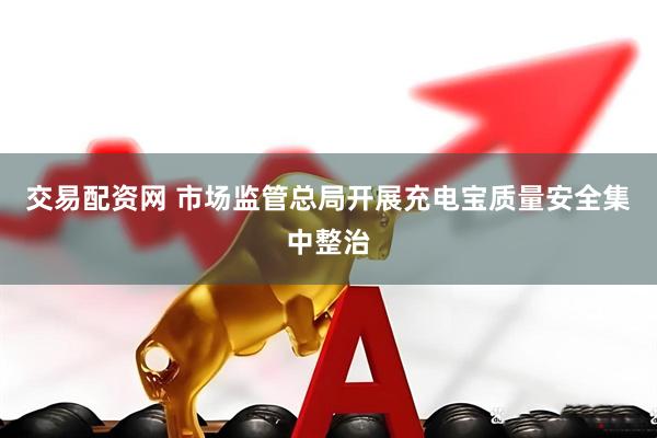交易配资网 市场监管总局开展充电宝质量安全集中整治