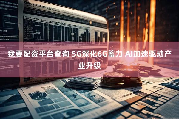 我要配资平台查询 5G深化6G蓄力 AI加速驱动产业升级