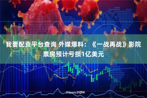 我要配资平台查询 外媒爆料：《一战再战》影院票房预计亏损1亿美元