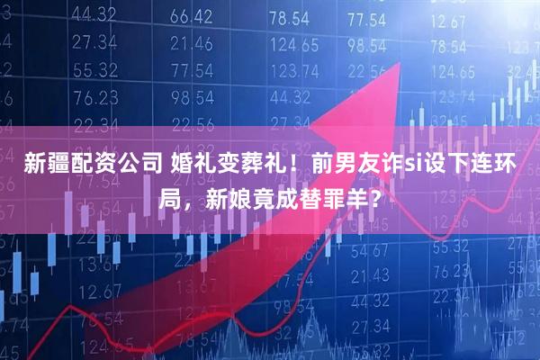 新疆配资公司 婚礼变葬礼！前男友诈si设下连环局，新娘竟成替罪羊？