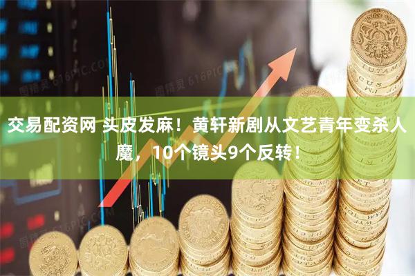 交易配资网 头皮发麻！黄轩新剧从文艺青年变杀人魔，10个镜头9个反转！