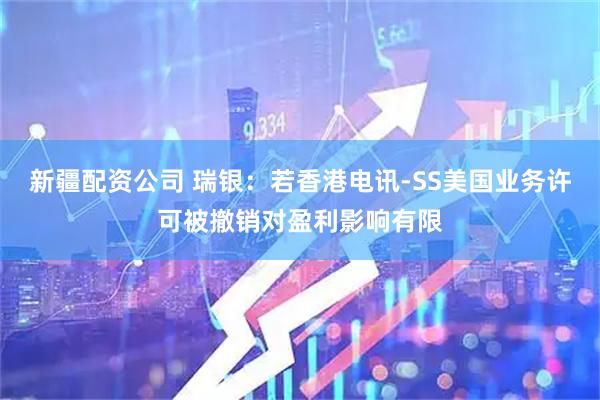 新疆配资公司 瑞银：若香港电讯-SS美国业务许可被撤销对盈利影响有限