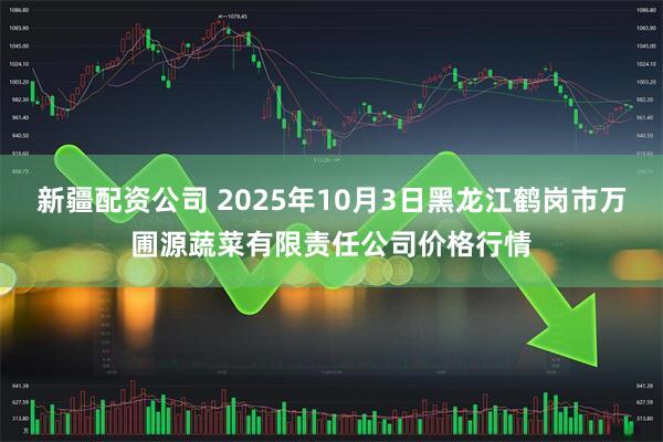 新疆配资公司 2025年10月3日黑龙江鹤岗市万圃源蔬菜有限责任公司价格行情