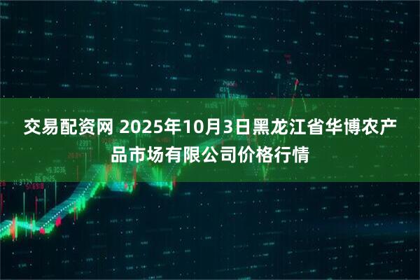 交易配资网 2025年10月3日黑龙江省华博农产品市场有限公司价格行情