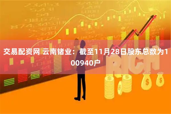 交易配资网 云南锗业：截至11月28日股东总数为100940户