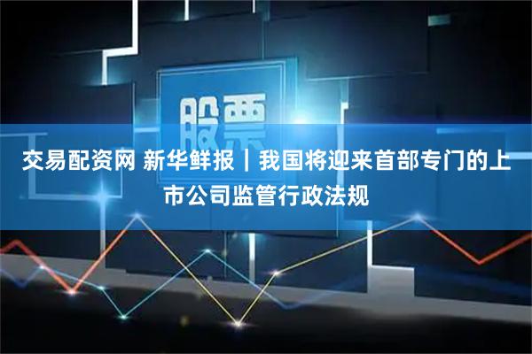 交易配资网 新华鲜报｜我国将迎来首部专门的上市公司监管行政法规