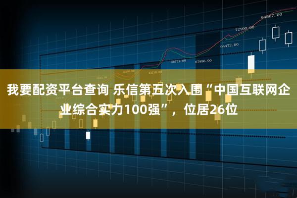我要配资平台查询 乐信第五次入围“中国互联网企业综合实力100强”，位居26位