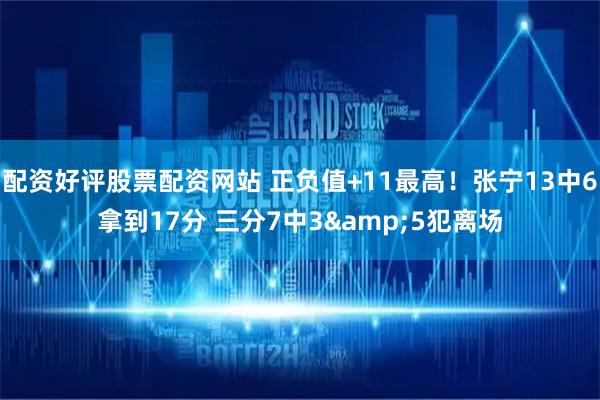 配资好评股票配资网站 正负值+11最高！张宁13中6拿到17分 三分7中3&5犯离场