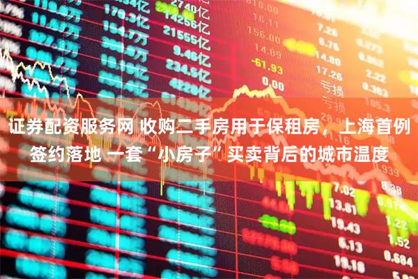 证券配资服务网 收购二手房用于保租房，上海首例签约落地 一套“小房子”买卖背后的城市温度