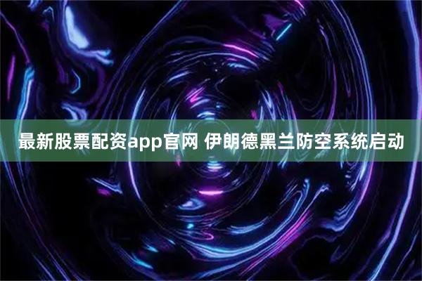 最新股票配资app官网 伊朗德黑兰防空系统启动
