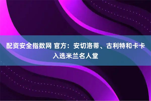配资安全指数网 官方：安切洛蒂、古利特和卡卡入选米兰名人堂