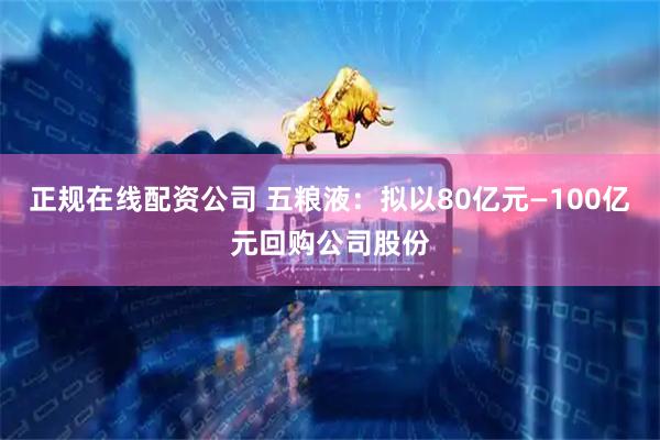正规在线配资公司 五粮液：拟以80亿元—100亿元回购公司股份