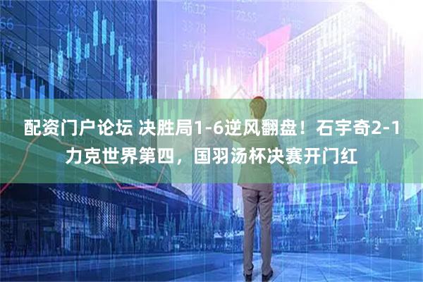 配资门户论坛 决胜局1-6逆风翻盘！石宇奇2-1力克世界第四，国羽汤杯决赛开门红
