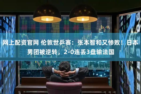 网上配资官网 伦敦世乒赛：张本智和又惨败！日本男团被逆转，2-0连丢3盘输法国