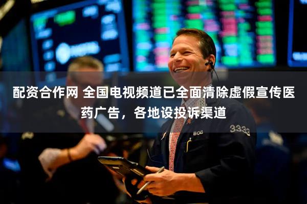 配资合作网 全国电视频道已全面清除虚假宣传医药广告，各地设投诉渠道