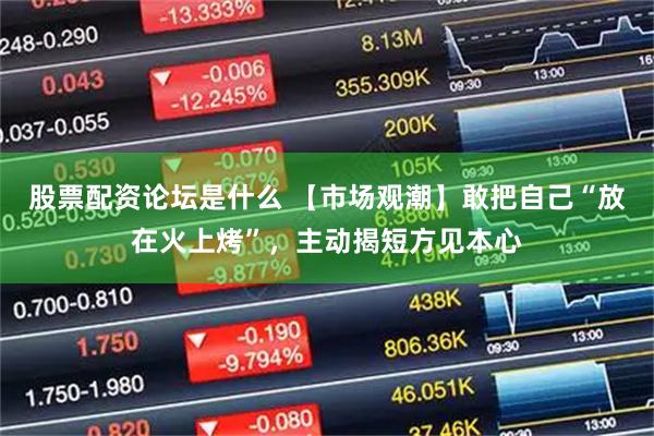 股票配资论坛是什么 【市场观潮】敢把自己“放在火上烤”，主动揭短方见本心