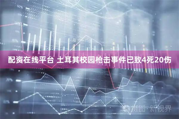 配资在线平台 土耳其校园枪击事件已致4死20伤