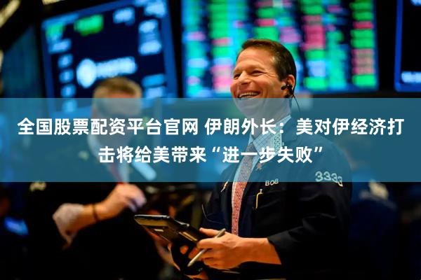 全国股票配资平台官网 伊朗外长：美对伊经济打击将给美带来“进一步失败”