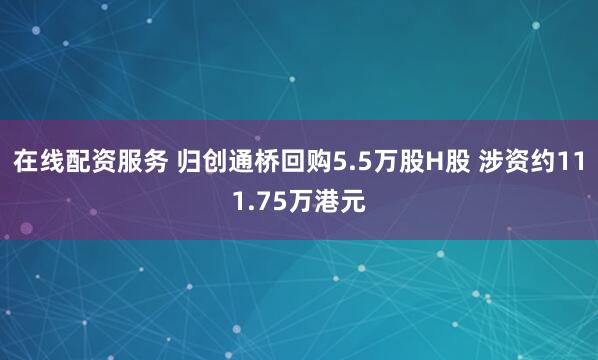 在线配资服务 归创通桥回购5.5万股H股 涉资约111.75万港元