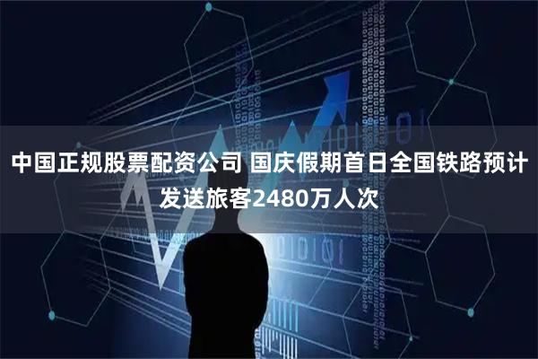 中国正规股票配资公司 国庆假期首日全国铁路预计发送旅客2480万人次