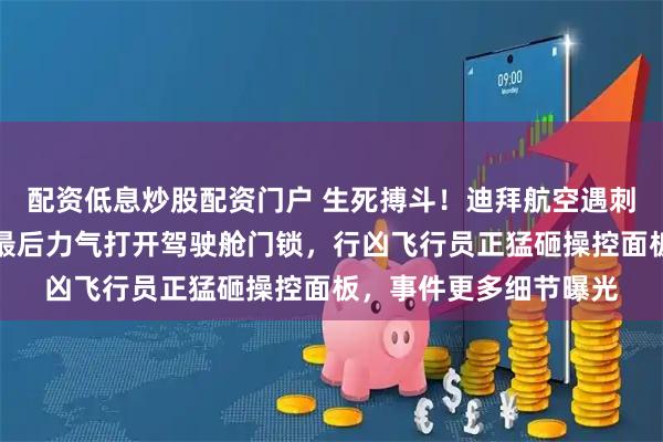 配资低息炒股配资门户 生死搏斗！迪拜航空遇刺机长浑身是血，仍用最后力气打开驾驶舱门锁，行凶飞行员正猛砸操控面板，事件更多细节曝光